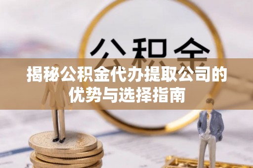 乌日揭秘公积金代办提取公司的优势与选择指南