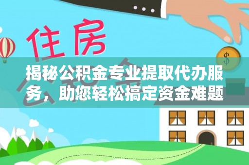 乌日揭秘公积金专业提取代办服务，助您轻松搞定资金难题