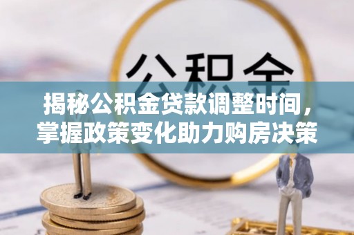乌日揭秘公积金贷款调整时间，掌握政策变化助力购房决策