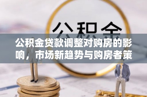 乌日公积金贷款调整对购房的影响，市场新趋势与购房者策略