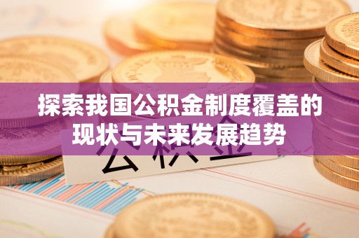 乌日探索我国公积金制度覆盖的现状与未来发展趋势