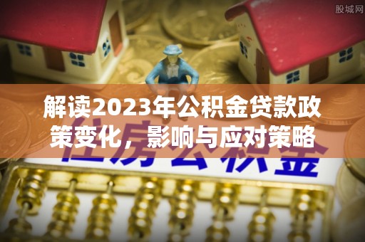 乌日解读2023年公积金贷款政策变化，影响与应对策略