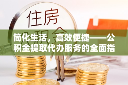 乌日简化生活，高效便捷——公积金提取代办服务的全面指南
