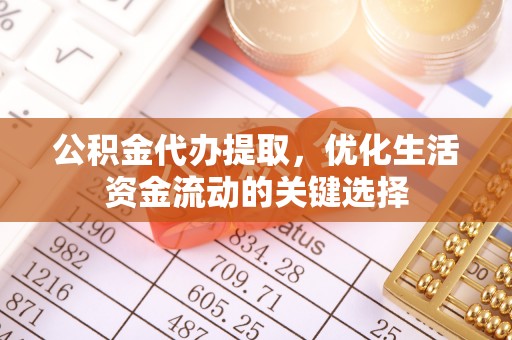 乌日公积金代办提取，优化生活资金流动的关键选择