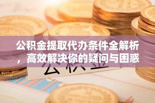 乌日公积金提取代办条件全解析，高效解决你的疑问与困惑