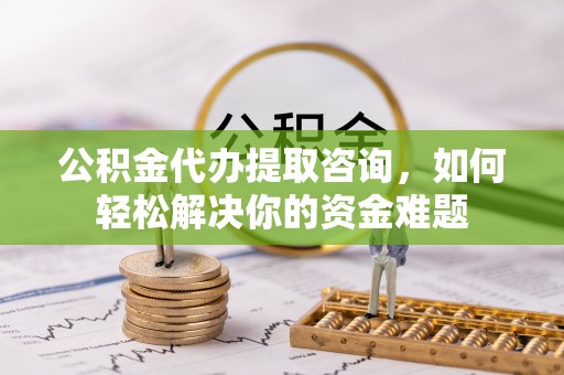 乌日公积金代办提取咨询，如何轻松解决你的资金难题