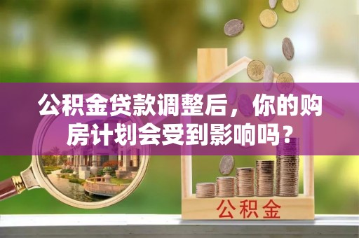 乌日公积金贷款调整后，你的购房计划会受到影响吗？