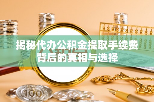 乌日揭秘代办公积金提取手续费背后的真相与选择
