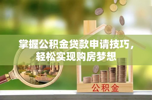 乌日掌握公积金贷款申请技巧，轻松实现购房梦想