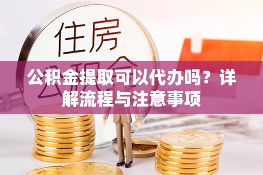 乌日公积金提取可以代办吗？详解流程与注意事项