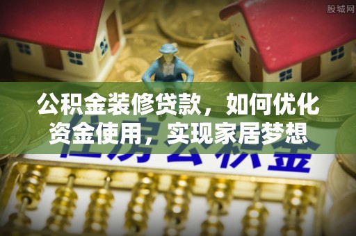 乌日公积金装修贷款，如何优化资金使用，实现家居梦想