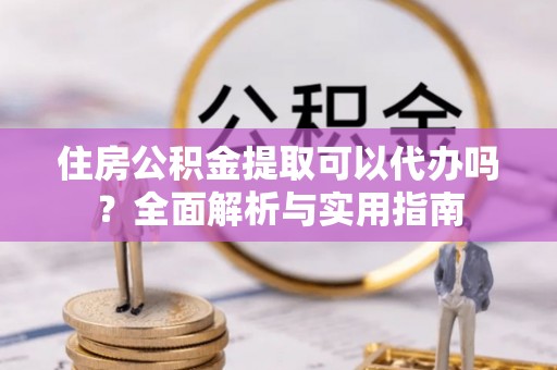 乌日住房公积金提取可以代办吗？全面解析与实用指南