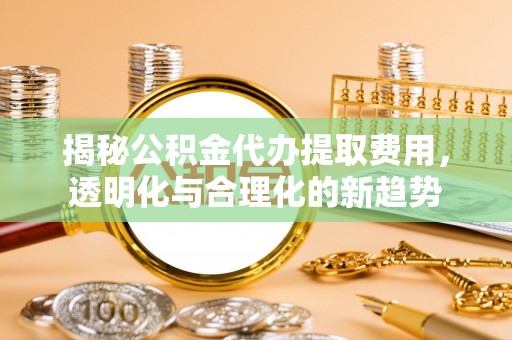 乌日揭秘公积金代办提取费用，透明化与合理化的新趋势