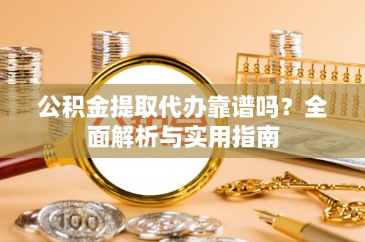 乌日公积金提取代办靠谱吗？全面解析与实用指南