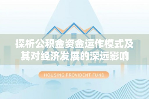 乌日探析公积金资金运作模式及其对经济发展的深远影响