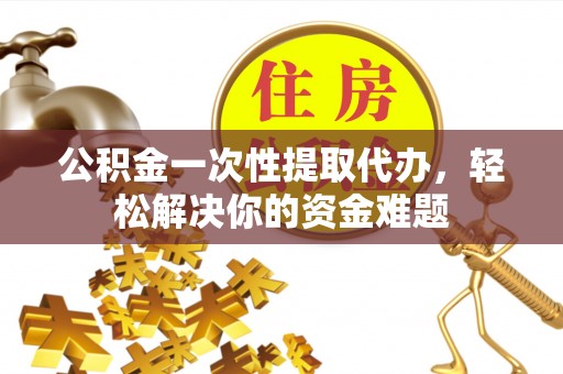 乌日公积金一次性提取代办，轻松解决你的资金难题