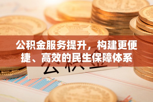 乌日公积金服务提升，构建更便捷、高效的民生保障体系