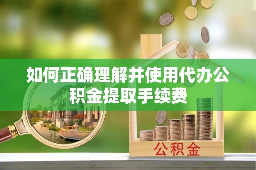 乌日如何正确理解并使用代办公积金提取手续费