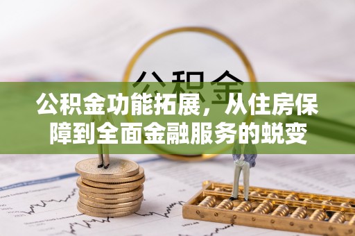 乌日公积金功能拓展，从住房保障到全面金融服务的蜕变