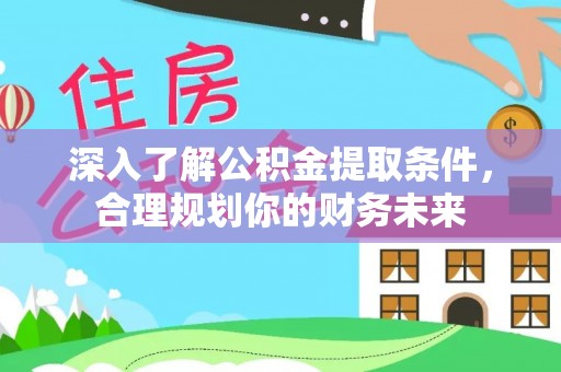 乌日深入了解公积金提取条件，合理规划你的财务未来