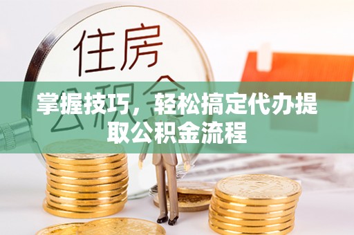 乌日掌握技巧，轻松搞定代办提取公积金流程