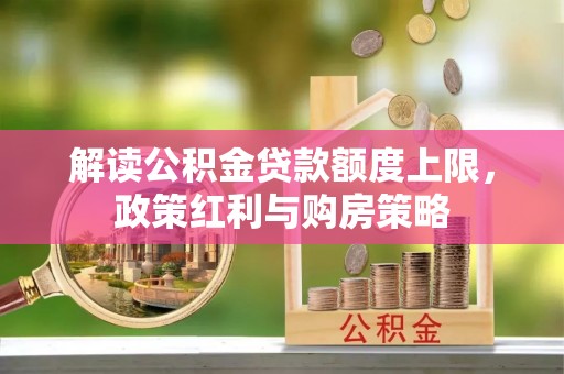 乌日解读公积金贷款额度上限，政策红利与购房策略