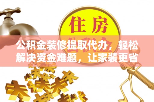 乌日公积金装修提取代办，轻松解决资金难题，让家装更省心