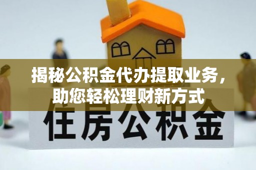乌日揭秘公积金代办提取业务，助您轻松理财新方式