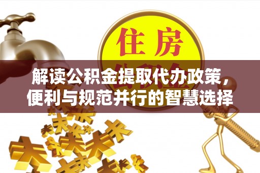 乌日解读公积金提取代办政策，便利与规范并行的智慧选择