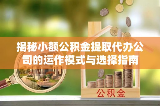 乌日揭秘小额公积金提取代办公司的运作模式与选择指南