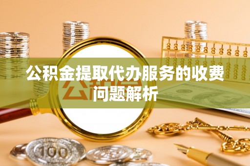 乌日公积金提取代办服务的收费问题解析