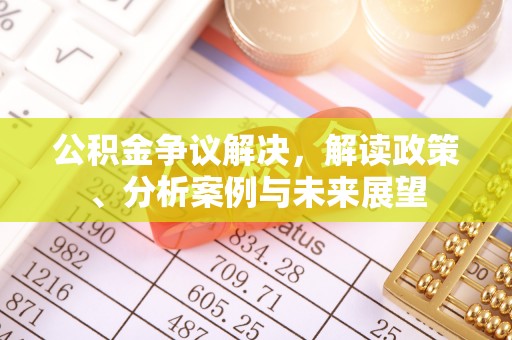 乌日公积金争议解决，解读政策、分析案例与未来展望