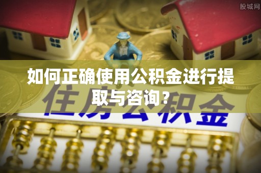 乌日如何正确使用公积金进行提取与咨询？