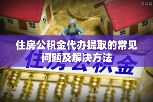 乌日住房公积金代办提取的常见问题及解决方法