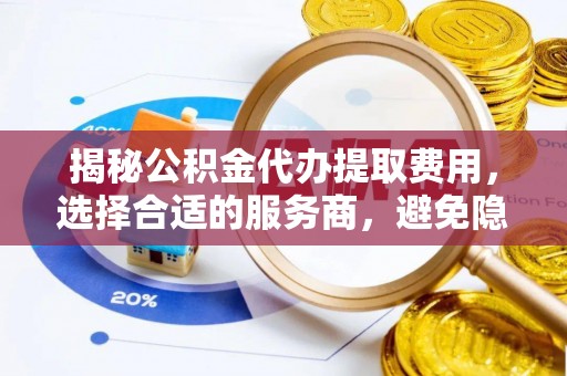 乌日揭秘公积金代办提取费用，选择合适的服务商，避免隐性收费