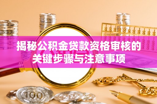 乌日揭秘公积金贷款资格审核的关键步骤与注意事项