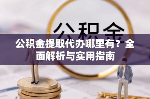 乌日公积金提取代办哪里有？全面解析与实用指南