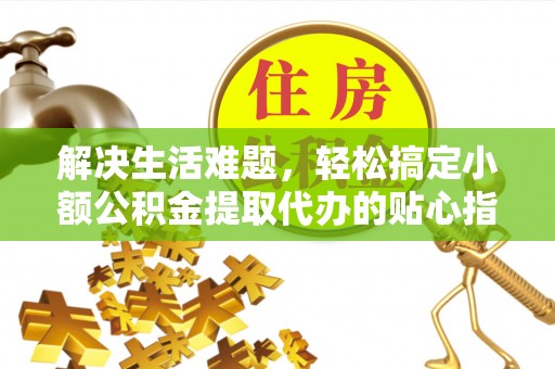 乌日解决生活难题，轻松搞定小额公积金提取代办的贴心指南