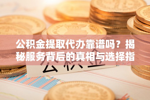 乌日公积金提取代办靠谱吗？揭秘服务背后的真相与选择指南