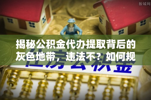 乌日揭秘公积金代办提取背后的灰色地带，违法不？如何规避风险？