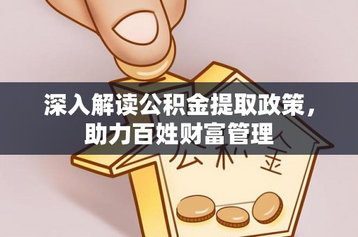 乌日深入解读公积金提取政策，助力百姓财富管理