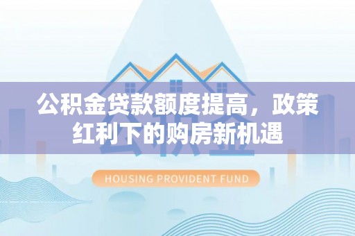 乌日公积金贷款额度提高，政策红利下的购房新机遇