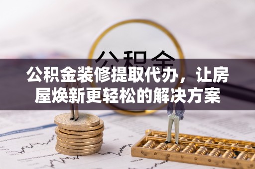 乌日公积金装修提取代办，让房屋焕新更轻松的解决方案