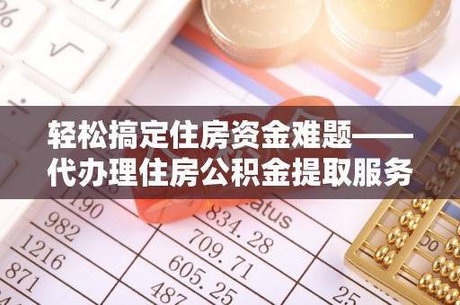 乌日轻松搞定住房资金难题——代办理住房公积金提取服务全解析