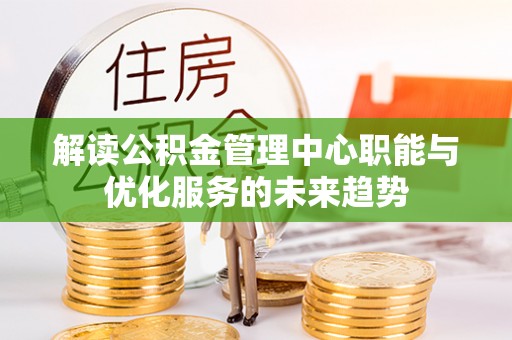 乌日解读公积金管理中心职能与优化服务的未来趋势