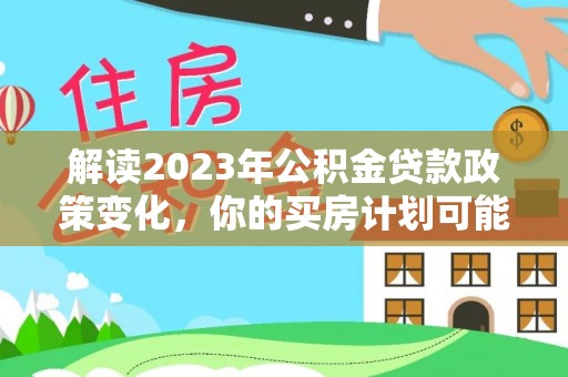乌日解读2023年公积金贷款政策变化，你的买房计划可能需要重新规划