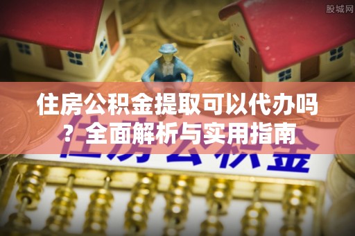 乌日住房公积金提取可以代办吗？全面解析与实用指南