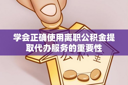 乌日学会正确使用离职公积金提取代办服务的重要性