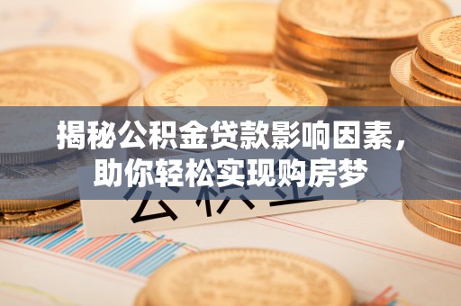 乌日揭秘公积金贷款影响因素，助你轻松实现购房梦