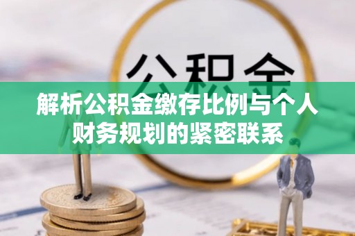 乌日解析公积金缴存比例与个人财务规划的紧密联系